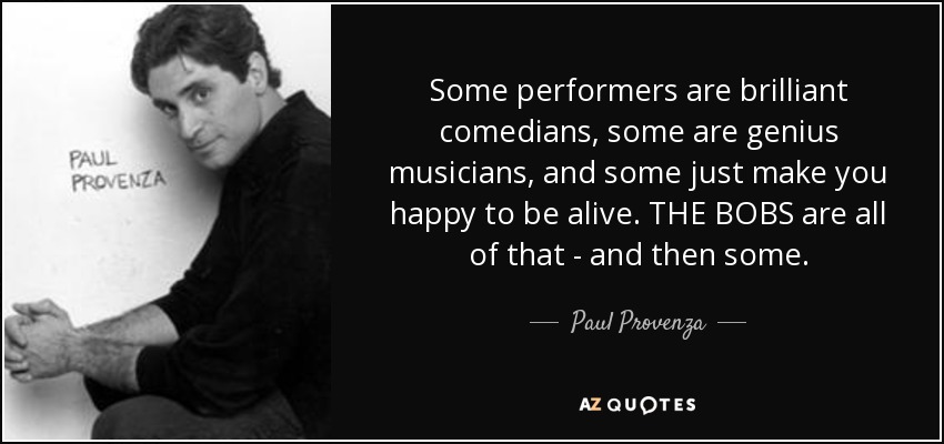 Some performers are brilliant comedians, some are genius musicians, and some just make you happy to be alive. THE BOBS are all of that - and then some. - Paul Provenza