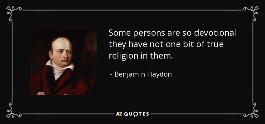 Some persons are so devotional they have not one bit of true religion in them. - Benjamin Haydon