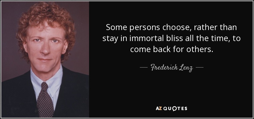 Some persons choose, rather than stay in immortal bliss all the time, to come back for others. - Frederick Lenz