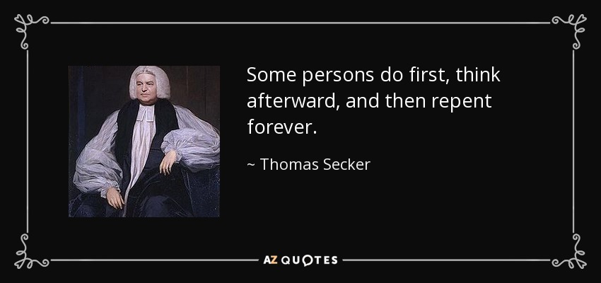 Some persons do first, think afterward, and then repent forever. - Thomas Secker