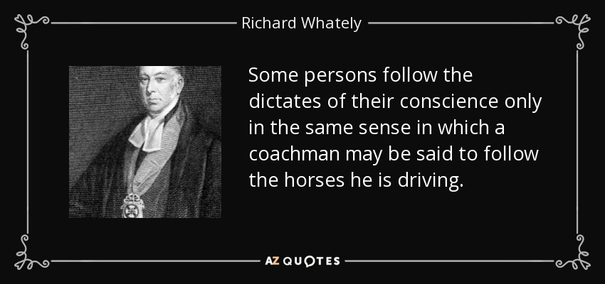 Some persons follow the dictates of their conscience only in the same sense in which a coachman may be said to follow the horses he is driving. - Richard Whately