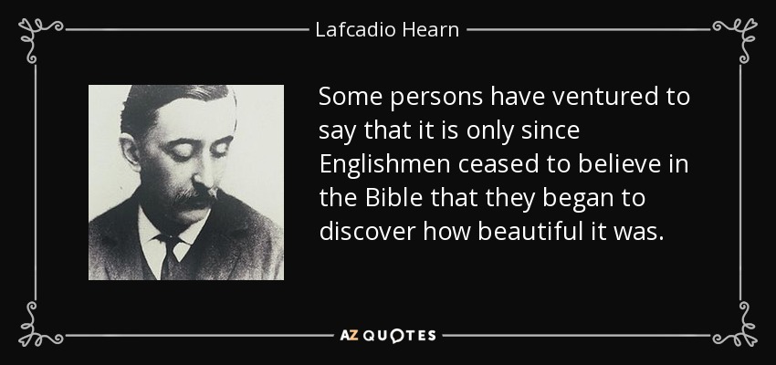 Some persons have ventured to say that it is only since Englishmen ceased to believe in the Bible that they began to discover how beautiful it was. - Lafcadio Hearn