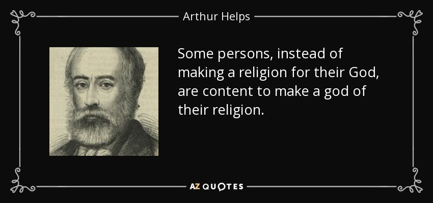 Some persons, instead of making a religion for their God, are content to make a god of their religion. - Arthur Helps