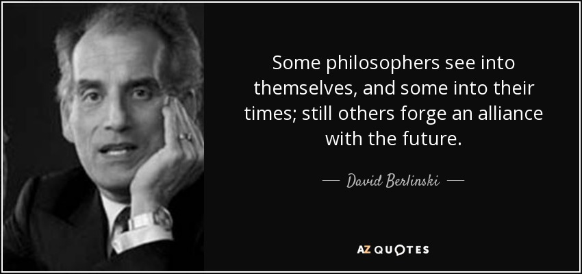 Some philosophers see into themselves, and some into their times; still others forge an alliance with the future. - David Berlinski