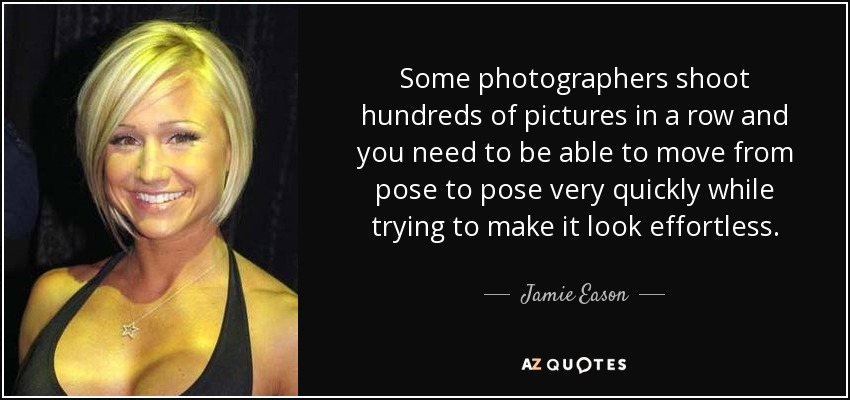 Some photographers shoot hundreds of pictures in a row and you need to be able to move from pose to pose very quickly while trying to make it look effortless. - Jamie Eason