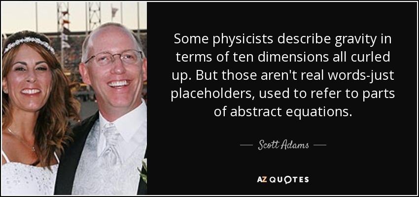Some physicists describe gravity in terms of ten dimensions all curled up. But those aren't real words-just placeholders, used to refer to parts of abstract equations. - Scott Adams