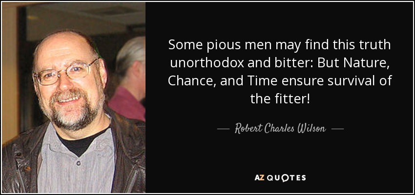 Some pious men may find this truth unorthodox and bitter: But Nature, Chance, and Time ensure survival of the fitter! - Robert Charles Wilson