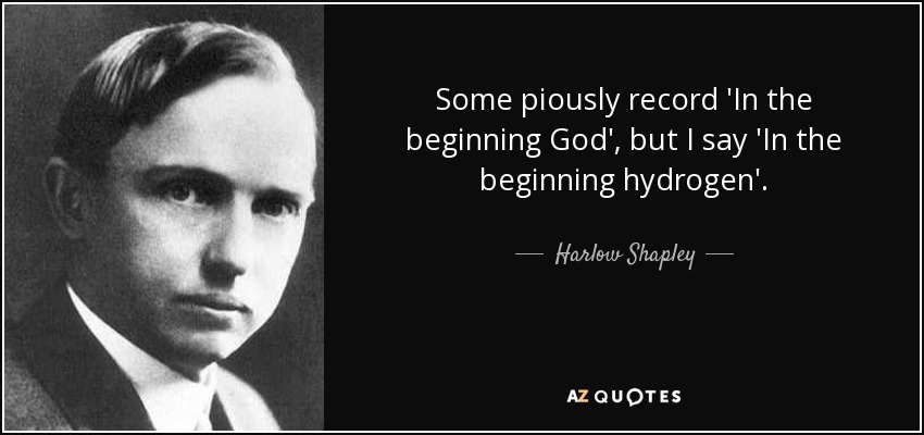 Some piously record 'In the beginning God', but I say 'In the beginning hydrogen'. - Harlow Shapley