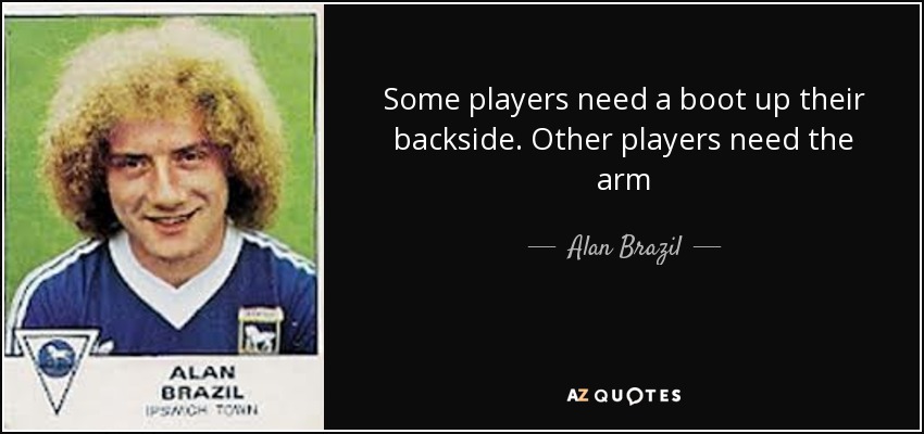 Some players need a boot up their backside. Other players need the arm - Alan Brazil