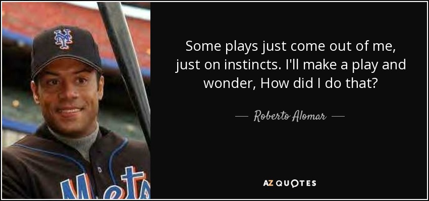 Some plays just come out of me, just on instincts. I'll make a play and wonder, How did I do that? - Roberto Alomar