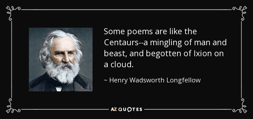 Some poems are like the Centaurs--a mingling of man and beast, and begotten of Ixion on a cloud. - Henry Wadsworth Longfellow