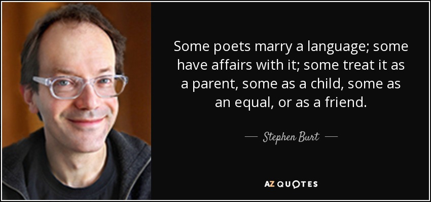 Some poets marry a language; some have affairs with it; some treat it as a parent, some as a child, some as an equal, or as a friend. - Stephen Burt