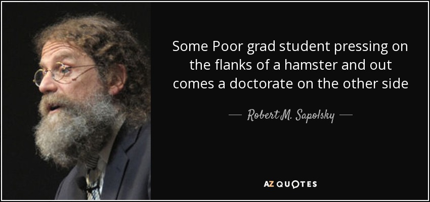 Some Poor grad student pressing on the flanks of a hamster and out comes a doctorate on the other side - Robert M. Sapolsky