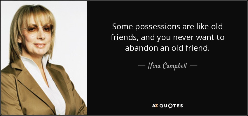Some possessions are like old friends, and you never want to abandon an old friend. - Nina Campbell