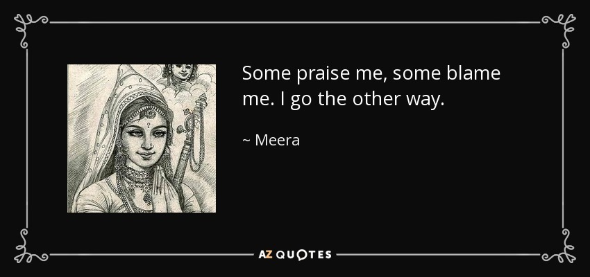 Some praise me, some blame me. I go the other way. - Meera