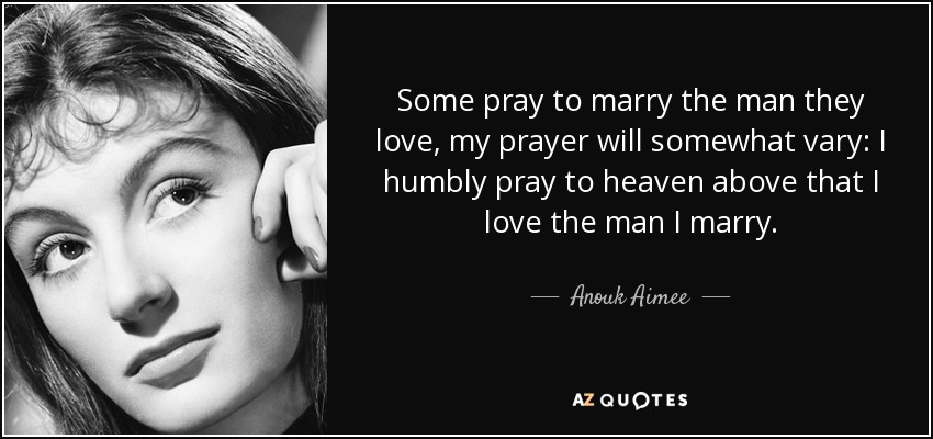 Some pray to marry the man they love, my prayer will somewhat vary: I humbly pray to heaven above that I love the man I marry. - Anouk Aimee