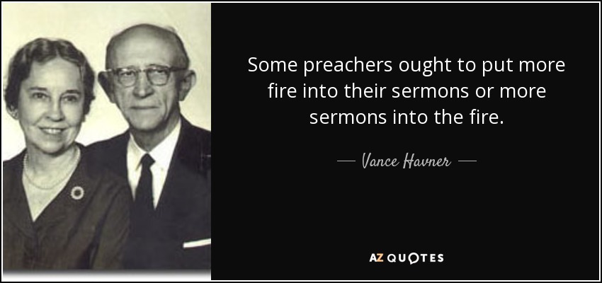 Some preachers ought to put more fire into their sermons or more sermons into the fire. - Vance Havner