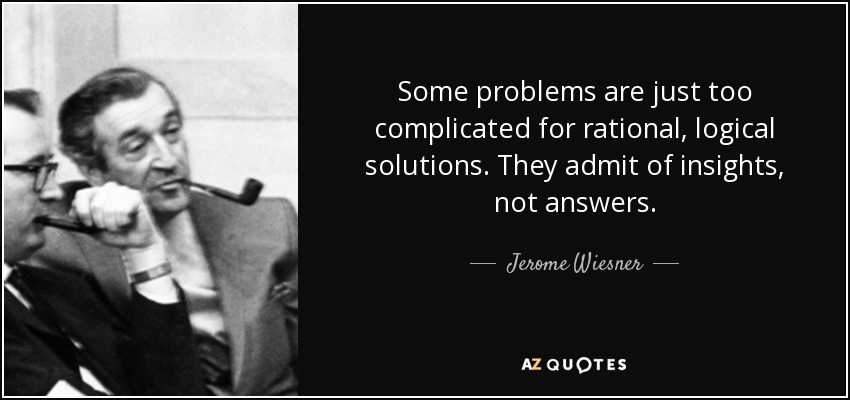 Some problems are just too complicated for rational, logical solutions. They admit of insights, not answers. - Jerome Wiesner