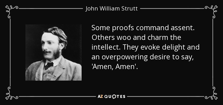 Some proofs command assent. Others woo and charm the intellect. They evoke delight and an overpowering desire to say, 'Amen, Amen'. - John William Strutt