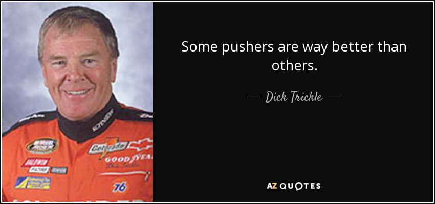 Some pushers are way better than others. - Dick Trickle