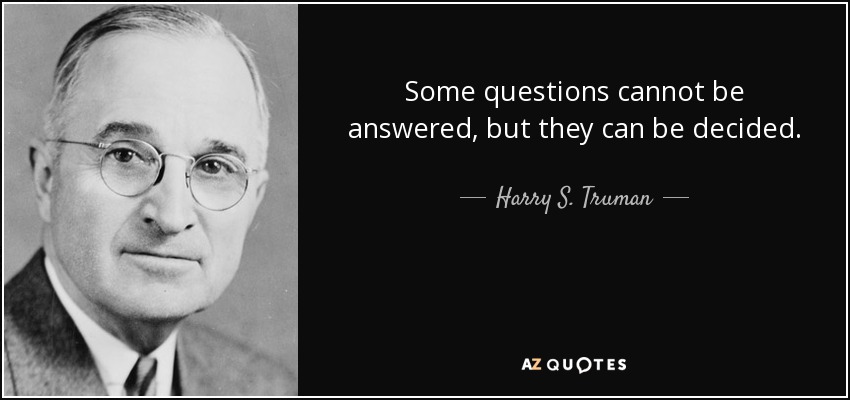 Some questions cannot be answered, but they can be decided. - Harry S. Truman