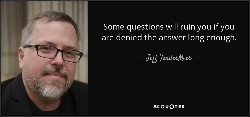 Some questions will ruin you if you are denied the answer long enough. - Jeff VanderMeer