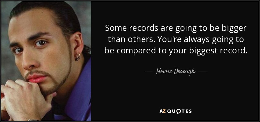 Some records are going to be bigger than others. You're always going to be compared to your biggest record. - Howie Dorough