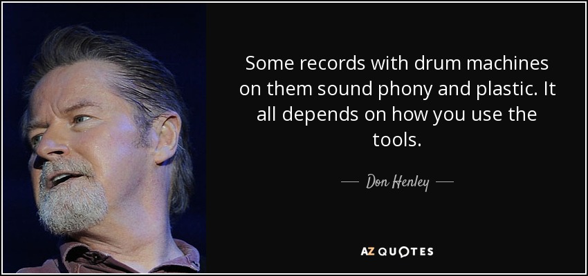 Some records with drum machines on them sound phony and plastic. It all depends on how you use the tools. - Don Henley