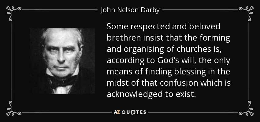Some respected and beloved brethren insist that the forming and organising of churches is, according to God's will, the only means of finding blessing in the midst of that confusion which is acknowledged to exist. - John Nelson Darby