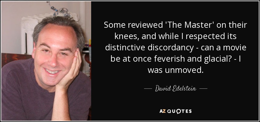 Some reviewed 'The Master' on their knees, and while I respected its distinctive discordancy - can a movie be at once feverish and glacial? - I was unmoved. - David Edelstein