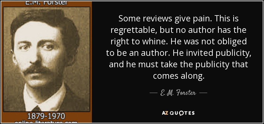 Some reviews give pain. This is regrettable, but no author has the right to whine. He was not obliged to be an author. He invited publicity, and he must take the publicity that comes along. - E. M. Forster