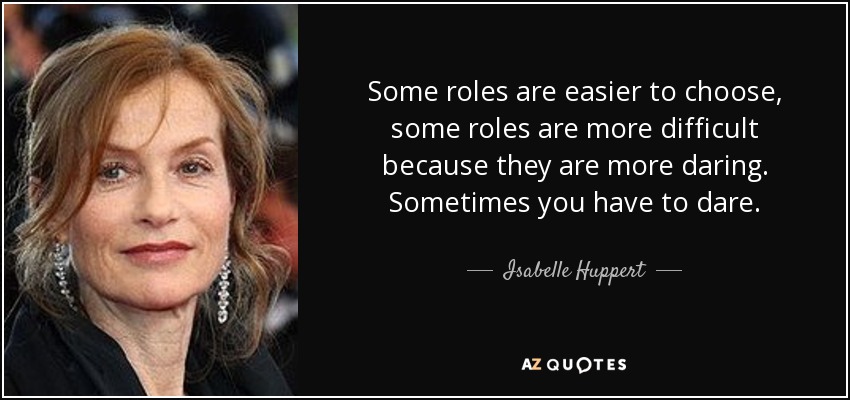 Some roles are easier to choose, some roles are more difficult because they are more daring. Sometimes you have to dare. - Isabelle Huppert