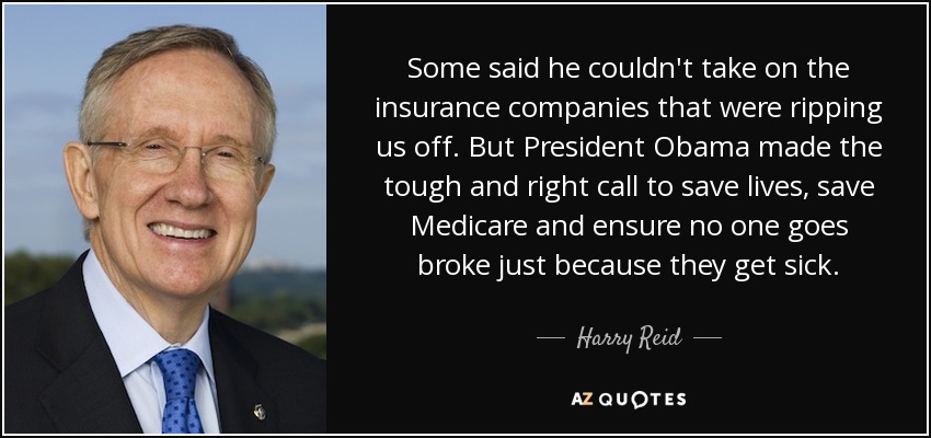 Some said he couldn't take on the insurance companies that were ripping us off. But President Obama made the tough and right call to save lives, save Medicare and ensure no one goes broke just because they get sick. - Harry Reid