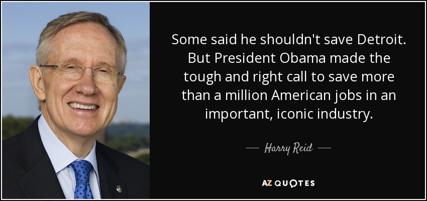 Some said he shouldn't save Detroit. But President Obama made the tough and right call to save more than a million American jobs in an important, iconic industry. - Harry Reid