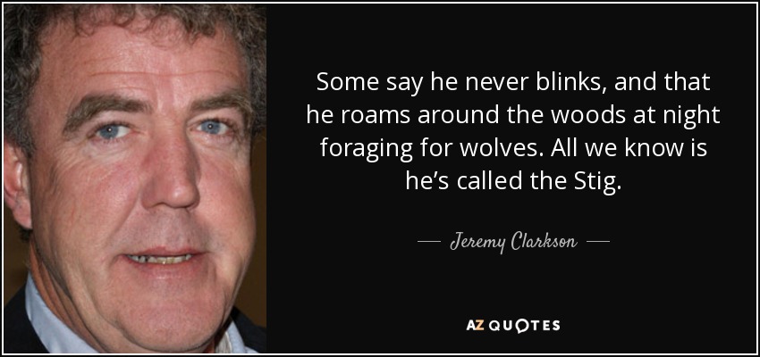 Some say he never blinks, and that he roams around the woods at night foraging for wolves. All we know is he’s called the Stig. - Jeremy Clarkson