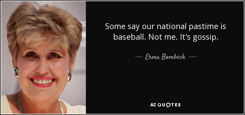 Some say our national pastime is baseball. Not me. It's gossip. - Erma Bombeck