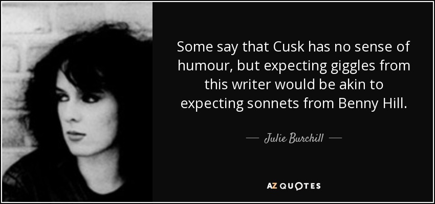 Some say that Cusk has no sense of humour, but expecting giggles from this writer would be akin to expecting sonnets from Benny Hill. - Julie Burchill