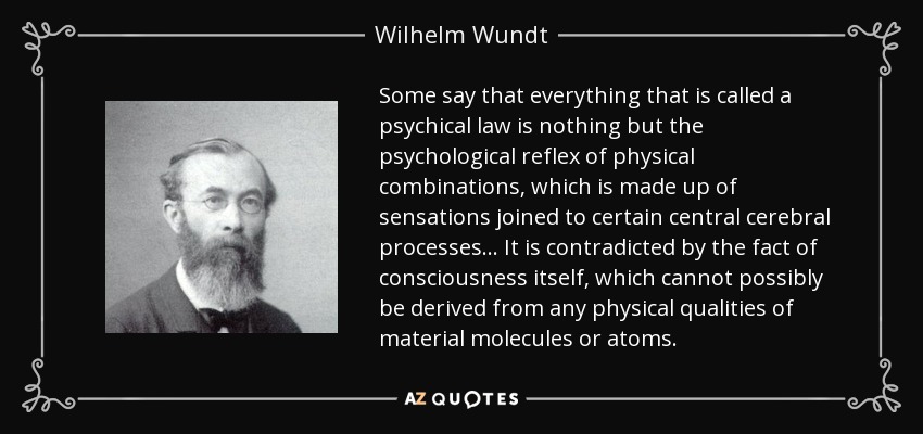 Some say that everything that is called a psychical law is nothing but the psychological reflex of physical combinations, which is made up of sensations joined to certain central cerebral processes... It is contradicted by the fact of consciousness itself, which cannot possibly be derived from any physical qualities of material molecules or atoms. - Wilhelm Wundt