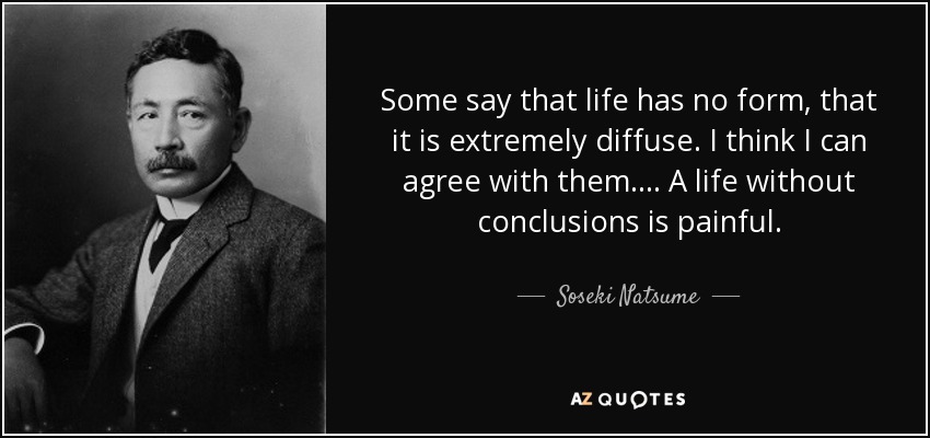 Some say that life has no form, that it is extremely diffuse. I think I can agree with them. ... A life without conclusions is painful. - Soseki Natsume