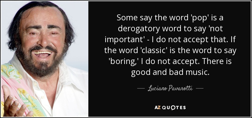 Some say the word 'pop' is a derogatory word to say 'not important' - I do not accept that. If the word 'classic' is the word to say 'boring,' I do not accept. There is good and bad music. - Luciano Pavarotti