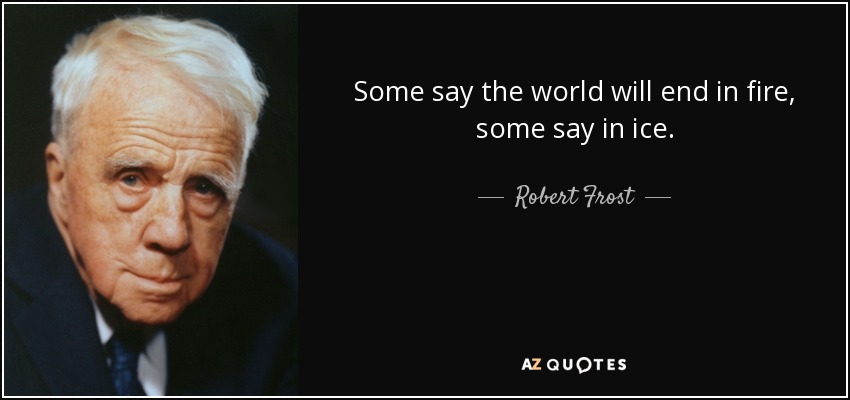 Some say the world will end in fire, some say in ice. - Robert Frost