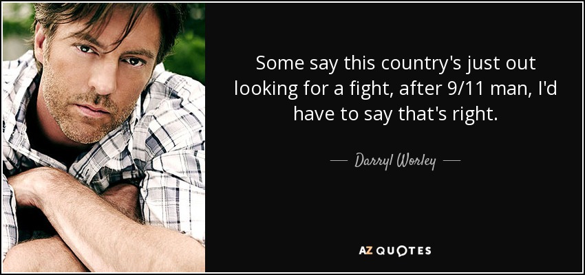 Some say this country's just out looking for a fight, after 9/11 man, I'd have to say that's right. - Darryl Worley