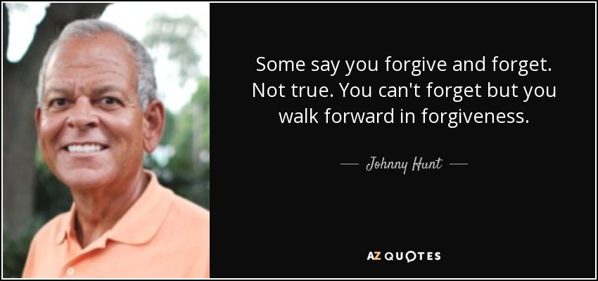 Some say you forgive and forget. Not true. You can't forget but you walk forward in forgiveness. - Johnny Hunt