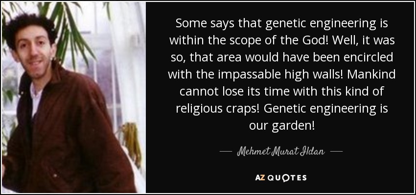 Some says that genetic engineering is within the scope of the God! Well, it was so, that area would have been encircled with the impassable high walls! Mankind cannot lose its time with this kind of religious craps! Genetic engineering is our garden! - Mehmet Murat Ildan