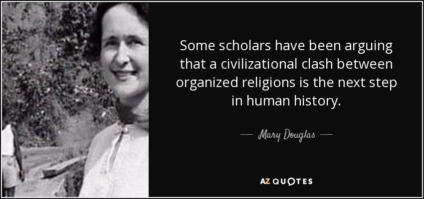 Some scholars have been arguing that a civilizational clash between organized religions is the next step in human history. - Mary Douglas