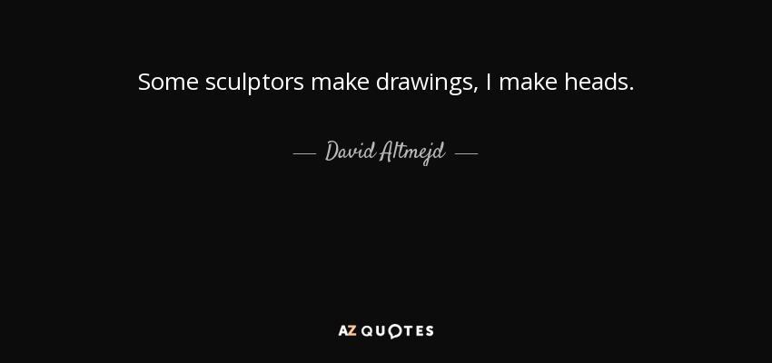 Some sculptors make drawings, I make heads. - David Altmejd