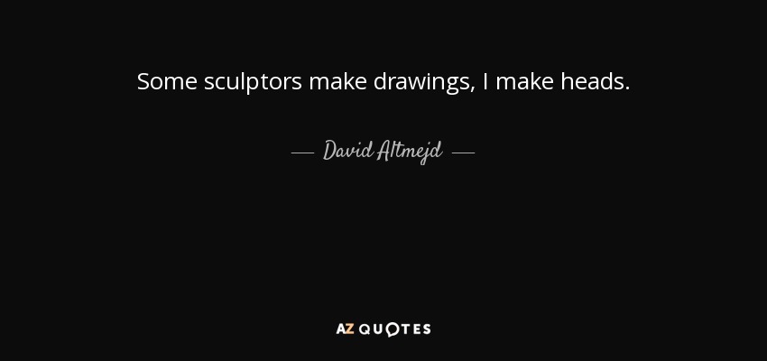 Some sculptors make drawings, I make heads. - David Altmejd