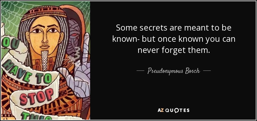 Some secrets are meant to be known- but once known you can never forget them. - Pseudonymous Bosch