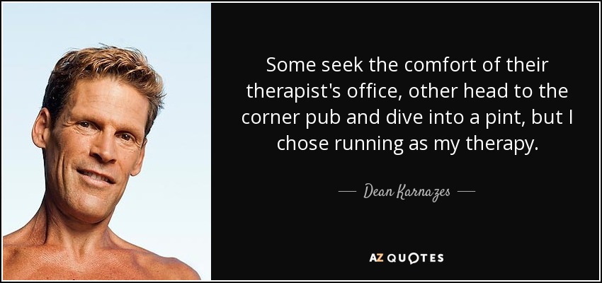 Some seek the comfort of their therapist's office, other head to the corner pub and dive into a pint, but I chose running as my therapy. - Dean Karnazes