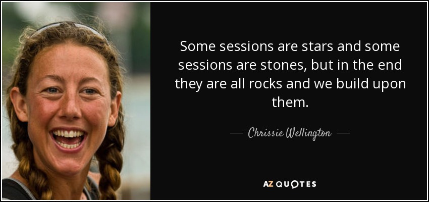 Some sessions are stars and some sessions are stones, but in the end they are all rocks and we build upon them. - Chrissie Wellington